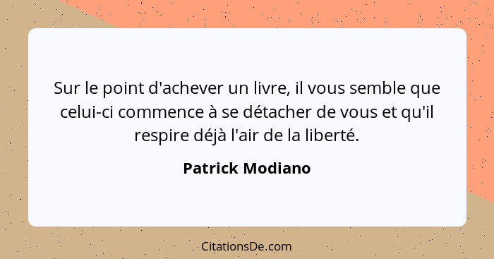 Sur le point d'achever un livre, il vous semble que celui-ci commence à se détacher de vous et qu'il respire déjà l'air de la libert... - Patrick Modiano