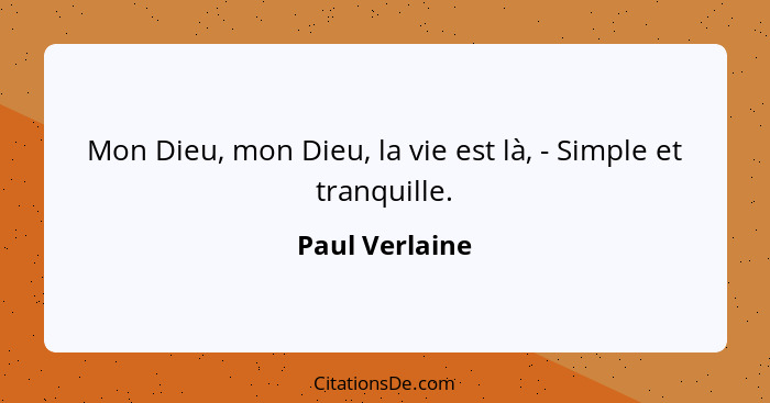 Mon Dieu, mon Dieu, la vie est là, - Simple et tranquille.... - Paul Verlaine