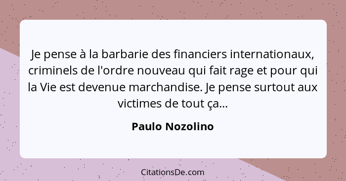 Je pense à la barbarie des financiers internationaux, criminels de l'ordre nouveau qui fait rage et pour qui la Vie est devenue march... - Paulo Nozolino