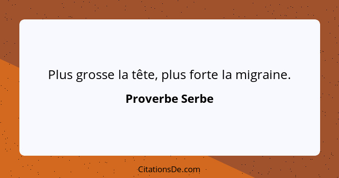 Plus grosse la tête, plus forte la migraine.... - Proverbe Serbe