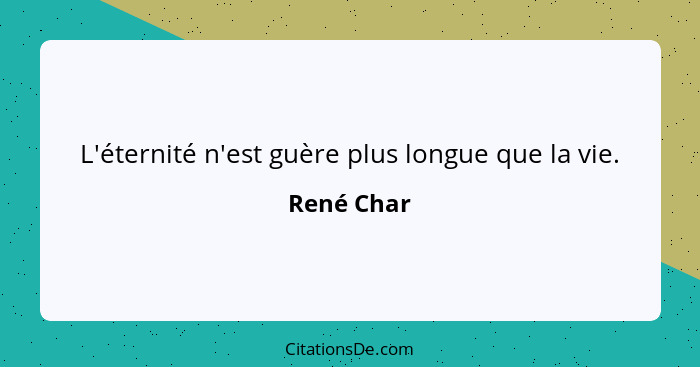 L'éternité n'est guère plus longue que la vie.... - René Char