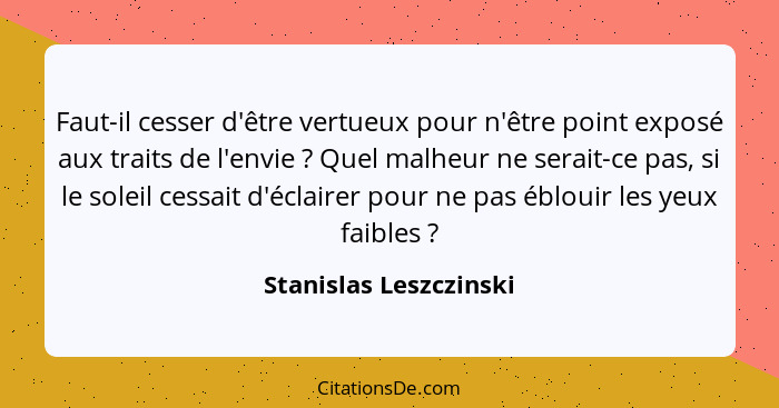 Faut-il cesser d'être vertueux pour n'être point exposé aux traits de l'envie ? Quel malheur ne serait-ce pas, si le sole... - Stanislas Leszczinski