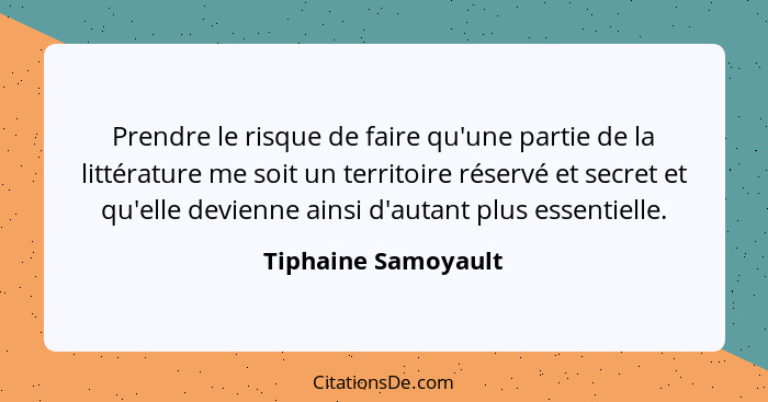 Prendre le risque de faire qu'une partie de la littérature me soit un territoire réservé et secret et qu'elle devienne ainsi d'au... - Tiphaine Samoyault