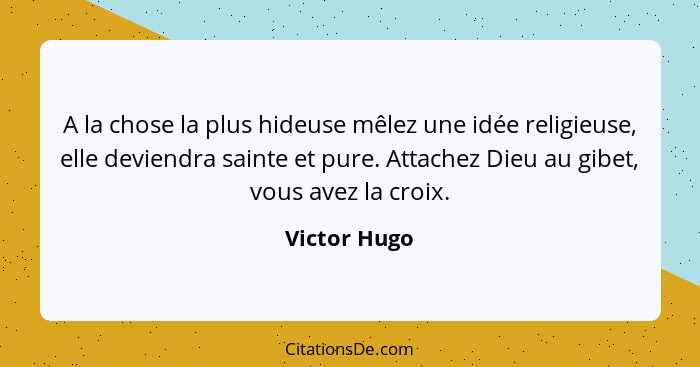 A la chose la plus hideuse mêlez une idée religieuse, elle deviendra sainte et pure. Attachez Dieu au gibet, vous avez la croix.... - Victor Hugo