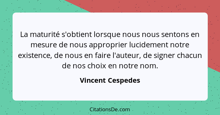 La maturité s'obtient lorsque nous nous sentons en mesure de nous approprier lucidement notre existence, de nous en faire l'auteur,... - Vincent Cespedes