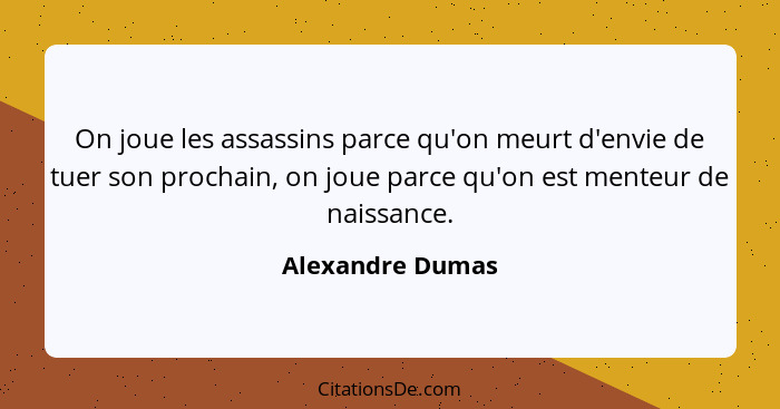 On joue les assassins parce qu'on meurt d'envie de tuer son prochain, on joue parce qu'on est menteur de naissance.... - Alexandre Dumas