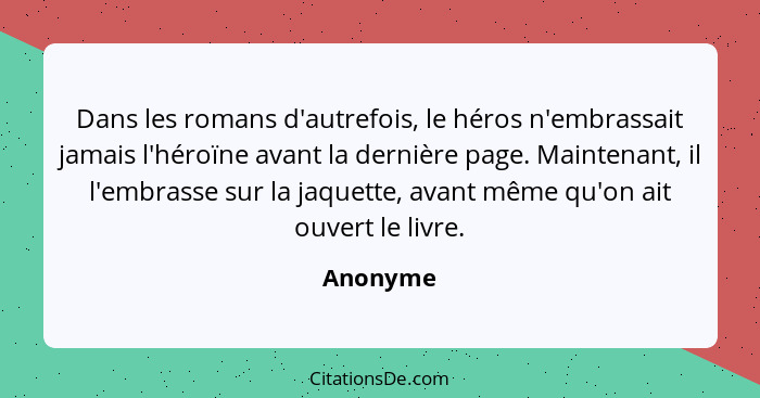 Dans les romans d'autrefois, le héros n'embrassait jamais l'héroïne avant la dernière page. Maintenant, il l'embrasse sur la jaquette, avant... - Anonyme