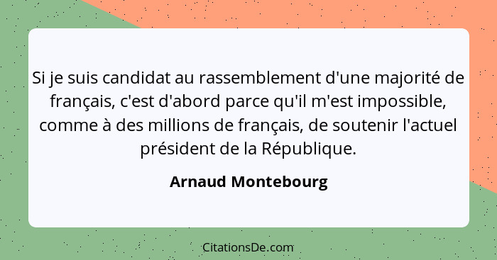 Si je suis candidat au rassemblement d'une majorité de français, c'est d'abord parce qu'il m'est impossible, comme à des millions... - Arnaud Montebourg