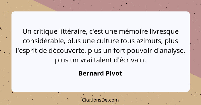 Un critique littéraire, c'est une mémoire livresque considérable, plus une culture tous azimuts, plus l'esprit de découverte, plus un... - Bernard Pivot