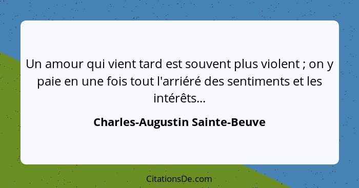 Un amour qui vient tard est souvent plus violent ; on y paie en une fois tout l'arriéré des sentiments et les int... - Charles-Augustin Sainte-Beuve