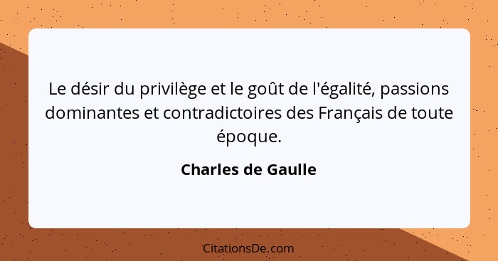 Le désir du privilège et le goût de l'égalité, passions dominantes et contradictoires des Français de toute époque.... - Charles de Gaulle