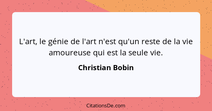 L'art, le génie de l'art n'est qu'un reste de la vie amoureuse qui est la seule vie.... - Christian Bobin