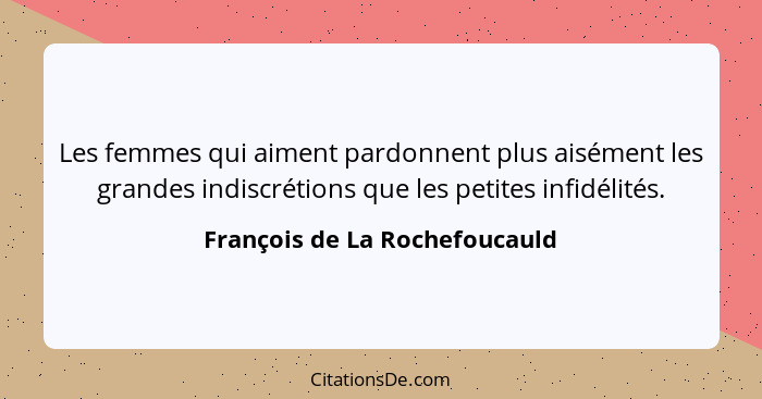 Les femmes qui aiment pardonnent plus aisément les grandes indiscrétions que les petites infidélités.... - François de La Rochefoucauld