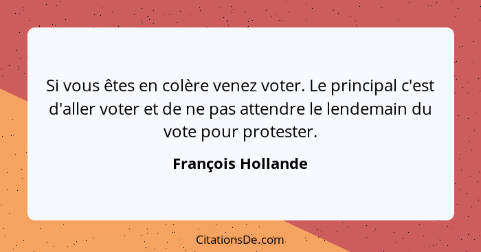 Si vous êtes en colère venez voter. Le principal c'est d'aller voter et de ne pas attendre le lendemain du vote pour protester.... - François Hollande