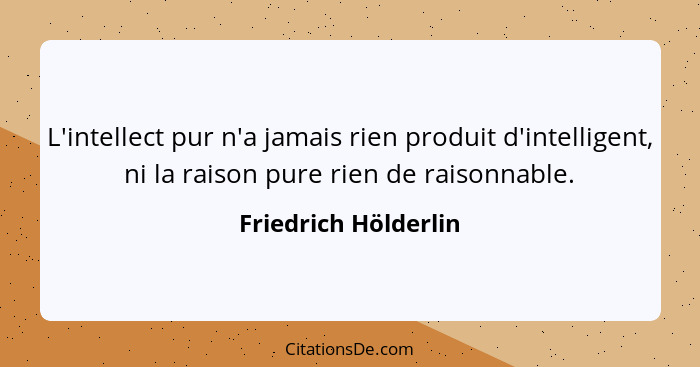 L'intellect pur n'a jamais rien produit d'intelligent, ni la raison pure rien de raisonnable.... - Friedrich Hölderlin