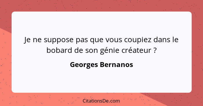 Je ne suppose pas que vous coupiez dans le bobard de son génie créateur ?... - Georges Bernanos