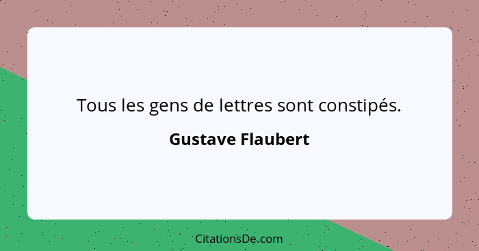 Tous les gens de lettres sont constipés.... - Gustave Flaubert