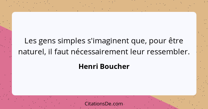 Les gens simples s'imaginent que, pour être naturel, il faut nécessairement leur ressembler.... - Henri Boucher