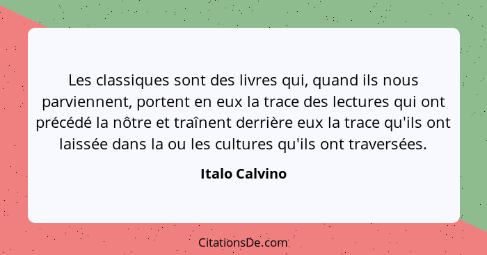 Les classiques sont des livres qui, quand ils nous parviennent, portent en eux la trace des lectures qui ont précédé la nôtre et traîn... - Italo Calvino