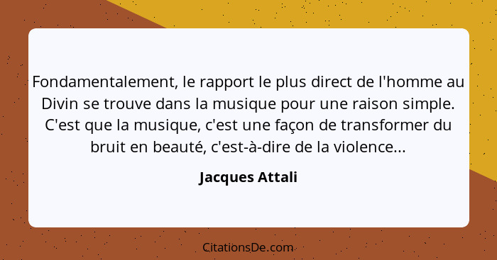 Fondamentalement, le rapport le plus direct de l'homme au Divin se trouve dans la musique pour une raison simple. C'est que la musiqu... - Jacques Attali