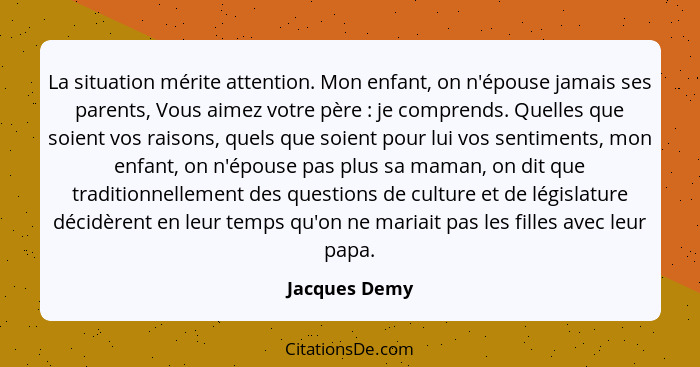 La situation mérite attention. Mon enfant, on n'épouse jamais ses parents, Vous aimez votre père : je comprends. Quelles que soien... - Jacques Demy