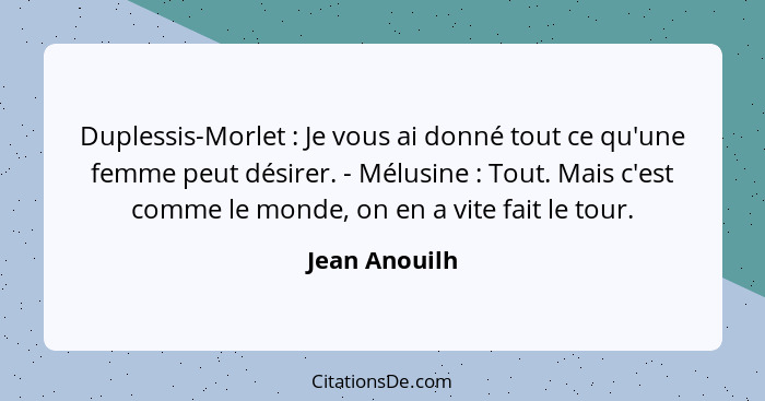 Duplessis-Morlet : Je vous ai donné tout ce qu'une femme peut désirer. - Mélusine : Tout. Mais c'est comme le monde, on en a... - Jean Anouilh