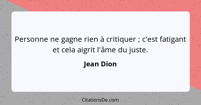 Personne ne gagne rien à critiquer ; c'est fatigant et cela aigrit l'âme du juste.... - Jean Dion