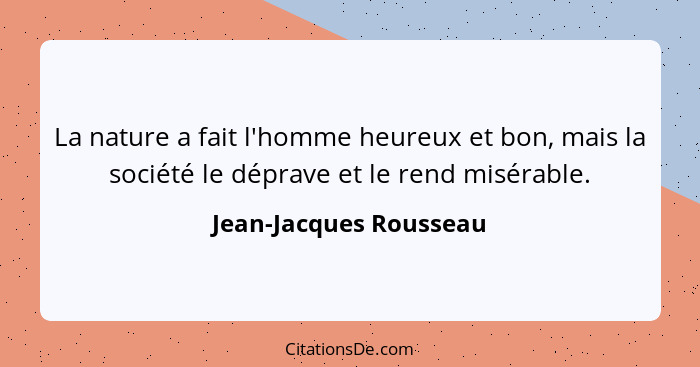 La nature a fait l'homme heureux et bon, mais la société le déprave et le rend misérable.... - Jean-Jacques Rousseau