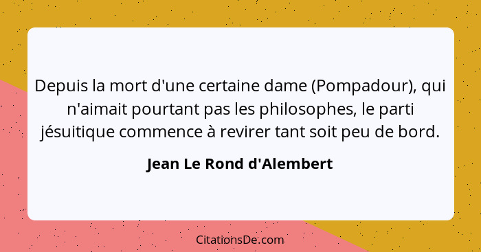 Depuis la mort d'une certaine dame (Pompadour), qui n'aimait pourtant pas les philosophes, le parti jésuitique commence... - Jean Le Rond d'Alembert