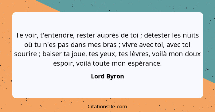 Te voir, t'entendre, rester auprès de toi ; détester les nuits où tu n'es pas dans mes bras ; vivre avec toi, avec toi sourire&... - Lord Byron