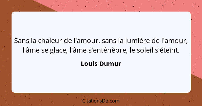 Sans la chaleur de l'amour, sans la lumière de l'amour, l'âme se glace, l'âme s'enténèbre, le soleil s'éteint.... - Louis Dumur