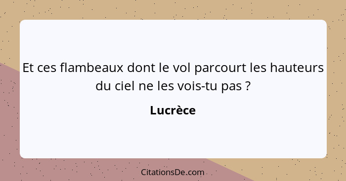 Et ces flambeaux dont le vol parcourt les hauteurs du ciel ne les vois-tu pas ?... - Lucrèce