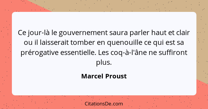 Ce jour-là le gouvernement saura parler haut et clair ou il laisserait tomber en quenouille ce qui est sa prérogative essentielle. Les... - Marcel Proust