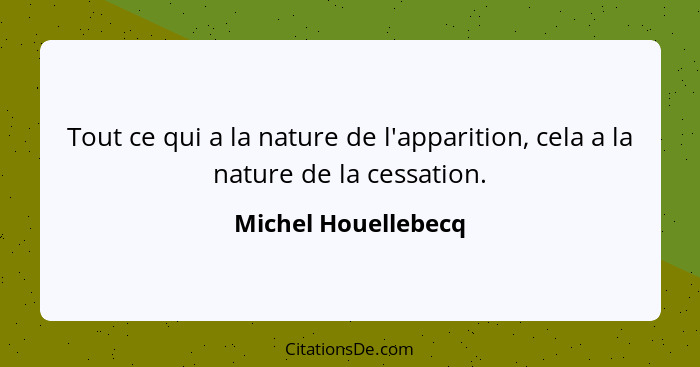 Tout ce qui a la nature de l'apparition, cela a la nature de la cessation.... - Michel Houellebecq