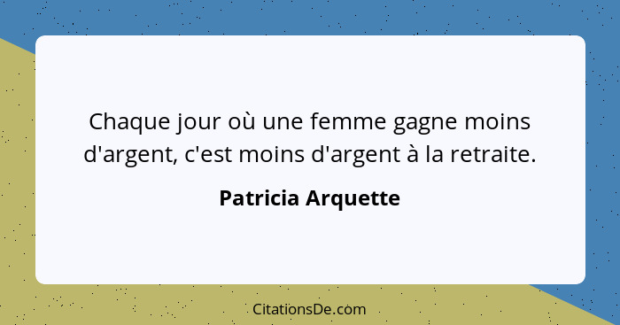 Chaque jour où une femme gagne moins d'argent, c'est moins d'argent à la retraite.... - Patricia Arquette