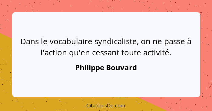 Dans le vocabulaire syndicaliste, on ne passe à l'action qu'en cessant toute activité.... - Philippe Bouvard
