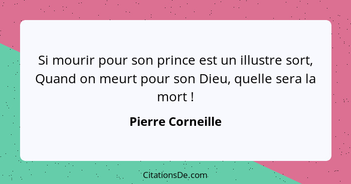 Si mourir pour son prince est un illustre sort, Quand on meurt pour son Dieu, quelle sera la mort !... - Pierre Corneille