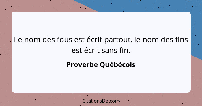 Le nom des fous est écrit partout, le nom des fins est écrit sans fin.... - Proverbe Québécois