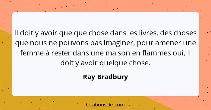 Il doit y avoir quelque chose dans les livres, des choses que nous ne pouvons pas imaginer, pour amener une femme à rester dans une mai... - Ray Bradbury