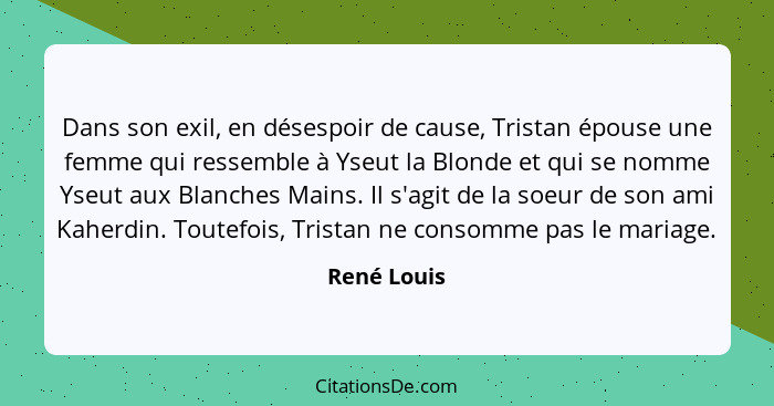 Dans son exil, en désespoir de cause, Tristan épouse une femme qui ressemble à Yseut la Blonde et qui se nomme Yseut aux Blanches Mains.... - René Louis