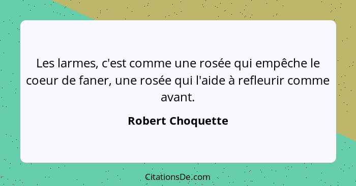 Les larmes, c'est comme une rosée qui empêche le coeur de faner, une rosée qui l'aide à refleurir comme avant.... - Robert Choquette