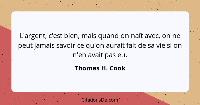 L'argent, c'est bien, mais quand on naît avec, on ne peut jamais savoir ce qu'on aurait fait de sa vie si on n'en avait pas eu.... - Thomas H. Cook