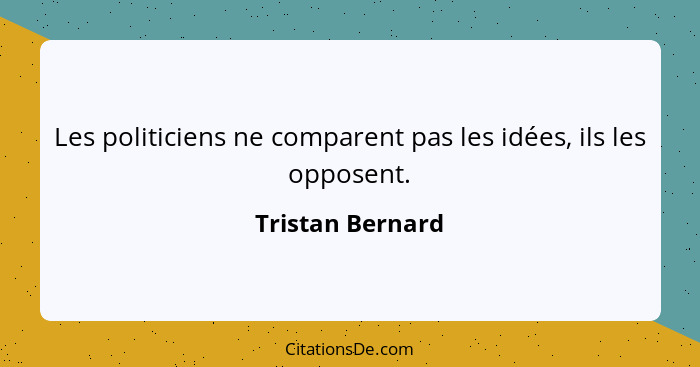 Les politiciens ne comparent pas les idées, ils les opposent.... - Tristan Bernard