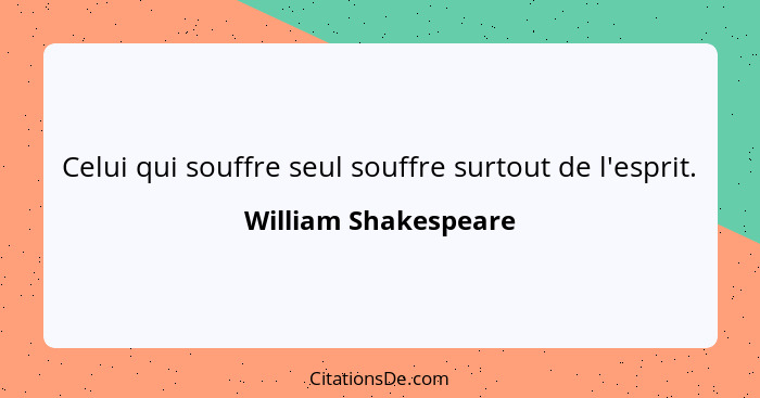 Celui qui souffre seul souffre surtout de l'esprit.... - William Shakespeare