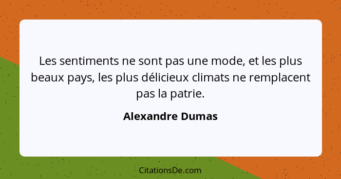Les sentiments ne sont pas une mode, et les plus beaux pays, les plus délicieux climats ne remplacent pas la patrie.... - Alexandre Dumas