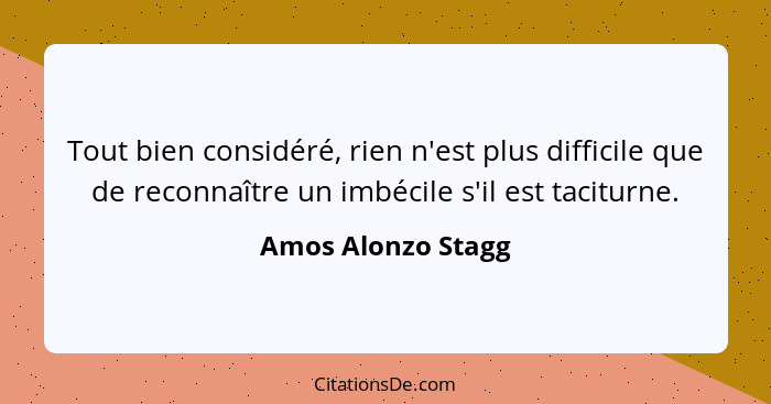 Tout bien considéré, rien n'est plus difficile que de reconnaître un imbécile s'il est taciturne.... - Amos Alonzo Stagg