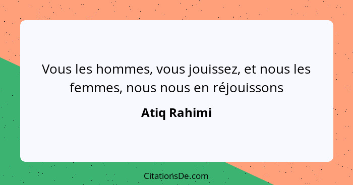 Vous les hommes, vous jouissez, et nous les femmes, nous nous en réjouissons... - Atiq Rahimi