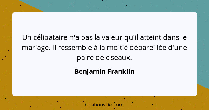 Un célibataire n'a pas la valeur qu'il atteint dans le mariage. Il ressemble à la moitié dépareillée d'une paire de ciseaux.... - Benjamin Franklin