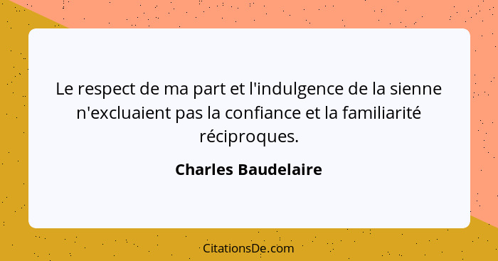 Le respect de ma part et l'indulgence de la sienne n'excluaient pas la confiance et la familiarité réciproques.... - Charles Baudelaire