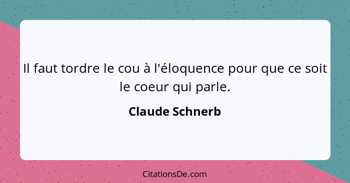 Il faut tordre le cou à l'éloquence pour que ce soit le coeur qui parle.... - Claude Schnerb